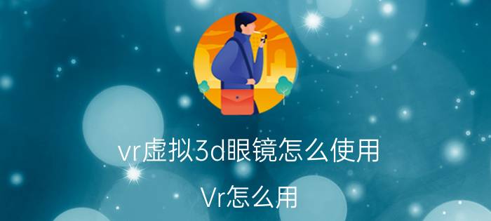 vr虚拟3d眼镜怎么使用 Vr怎么用？